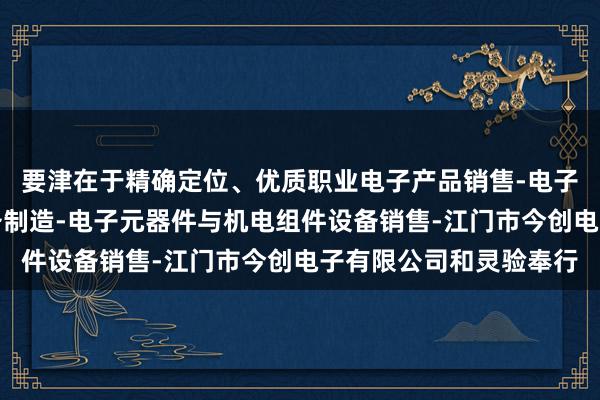 要津在于精确定位、优质职业电子产品销售-电子元器件与机电组件设备制造-电子元器件与机电组件设备销售-江门市今创电子有限公司和灵验奉行