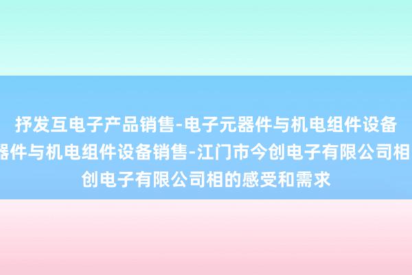 抒发互电子产品销售-电子元器件与机电组件设备制造-电子元器件与机电组件设备销售-江门市今创电子有限公司相的感受和需求