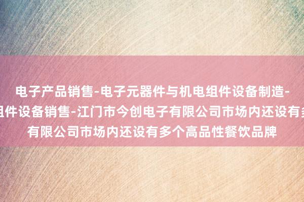 电子产品销售-电子元器件与机电组件设备制造-电子元器件与机电组件设备销售-江门市今创电子有限公司市场内还设有多个高品性餐饮品牌