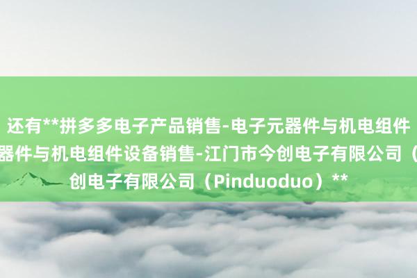 还有**拼多多电子产品销售-电子元器件与机电组件设备制造-电子元器件与机电组件设备销售-江门市今创电子有限公司（Pinduoduo）**