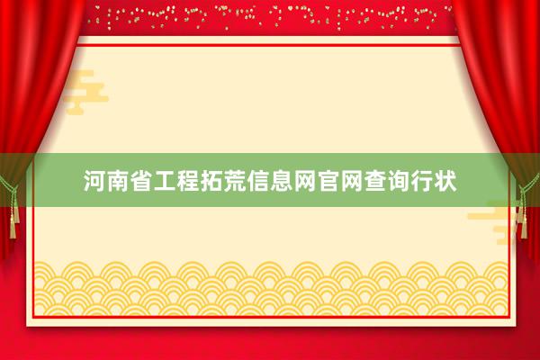 河南省工程拓荒信息网官网查询行状