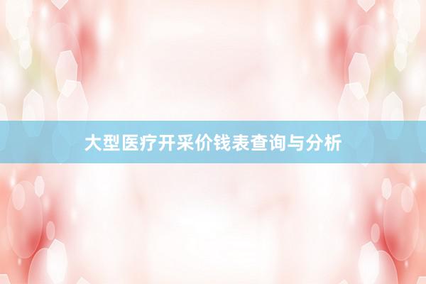 大型医疗开采价钱表查询与分析