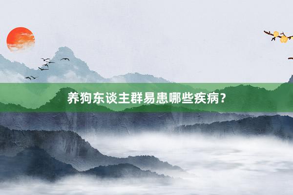 养狗东谈主群易患哪些疾病?