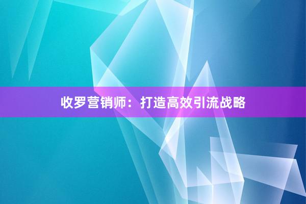 收罗营销师：打造高效引流战略